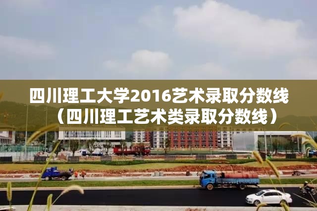 四川理工大学2016艺术录取分数线(四川理工艺术类录取分数线) 四川理工大学2016艺术录取分数线(四川理工艺术类录取分数线)