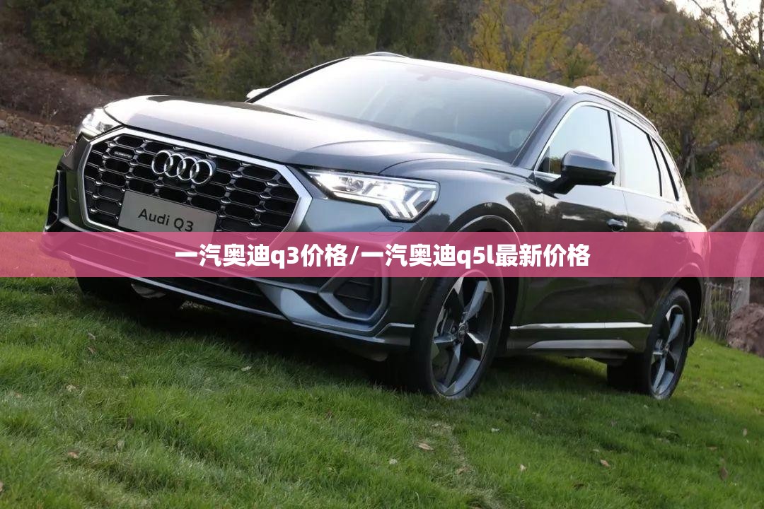 一汽奥迪q3价格/一汽奥迪q5l最新价格 一汽奥迪q3价格/一汽奥迪q5l最新价格