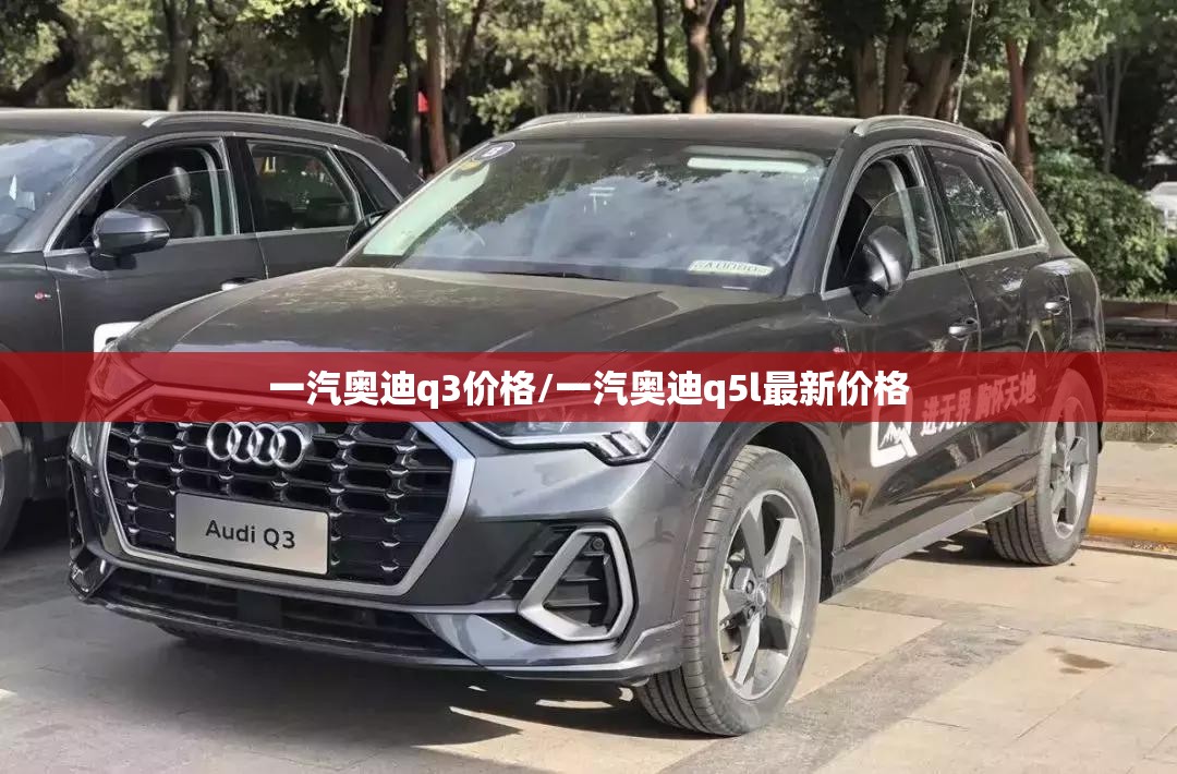 一汽奥迪q3价格/一汽奥迪q5l最新价格 一汽奥迪q3价格/一汽奥迪q5l最新价格