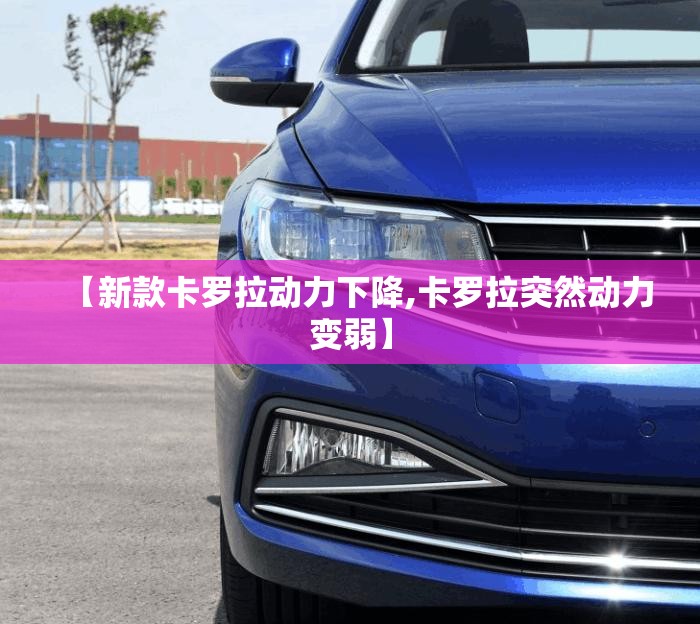 【新款卡罗拉动力下降,卡罗拉突然动力变弱】 【新款卡罗拉动力下降,卡罗拉突然动力变弱】