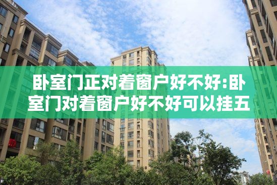 卧室门正对着窗户好不好:卧室门对着窗户好不好可以挂五行八卦 卧室门正对着窗户好不好:卧室门对着窗户好不好可以挂五行八卦