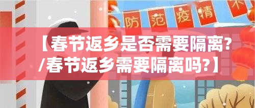 【春节返乡是否需要隔离?/春节返乡需要隔离吗?】 【春节返乡是否需要隔离?/春节返乡需要隔离吗?】