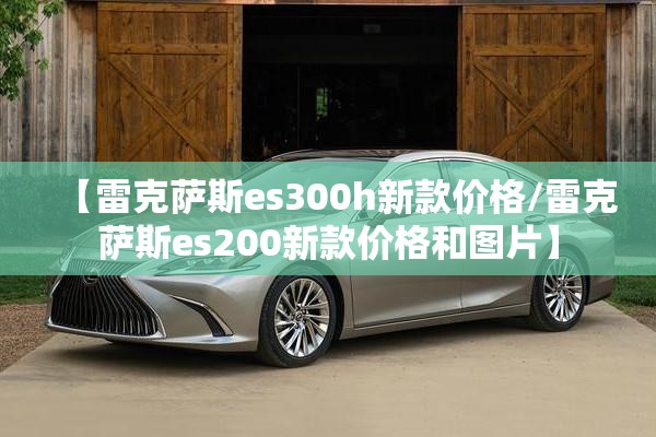 【雷克萨斯es300h新款价格/雷克萨斯es200新款价格和图片】 【雷克萨斯es300h新款价格/雷克萨斯es200新款价格和图片】