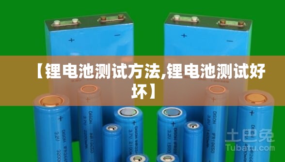 【锂电池测试方法,锂电池测试好坏】 【锂电池测试方法,锂电池测试好坏】