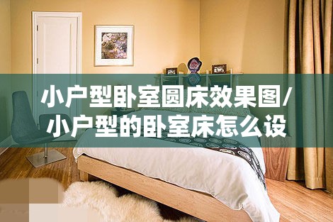 小户型卧室圆床效果图/小户型的卧室床怎么设计