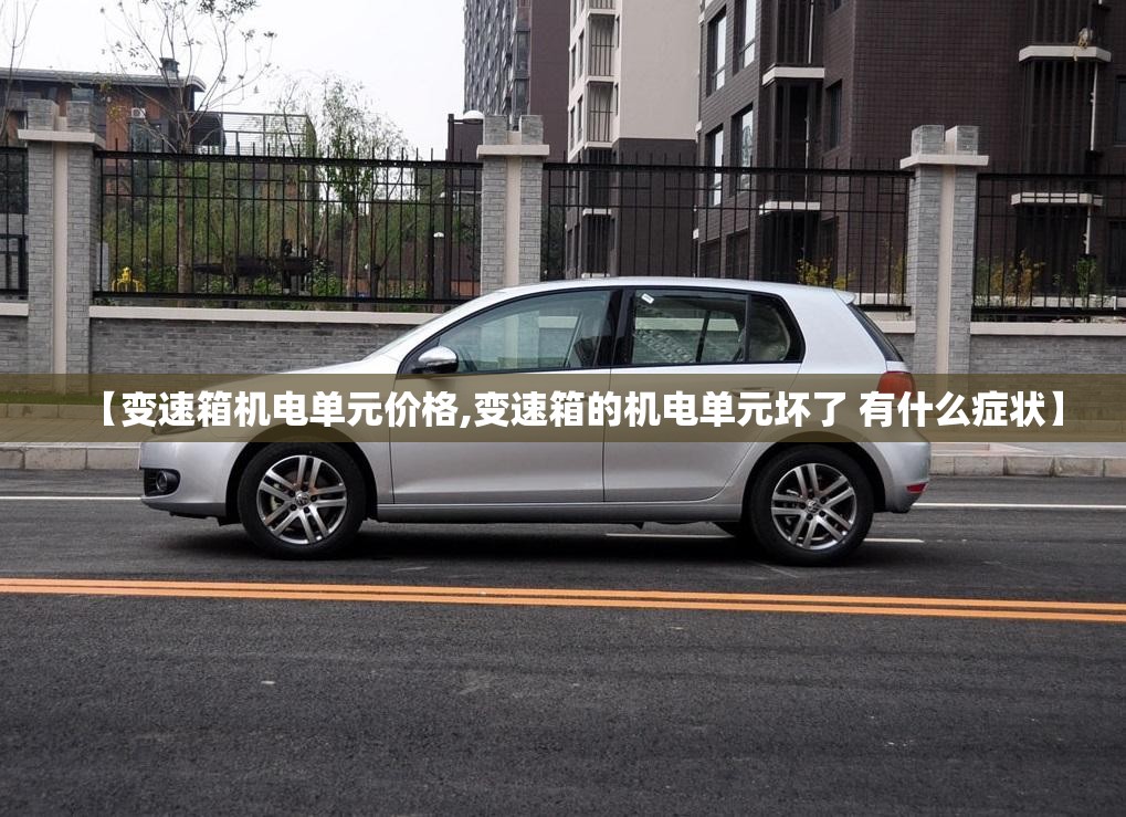 【变速箱机电单元价格,变速箱的机电单元坏了 有什么症状】