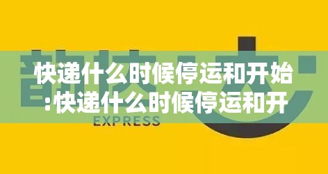 快递什么时候停运和开始:快递什么时候停运和开始派送