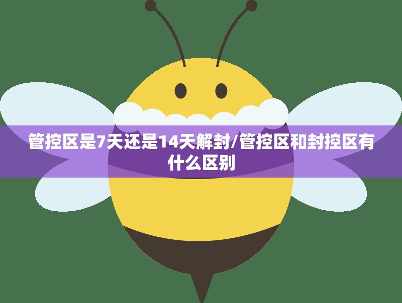 管控区是7天还是14天解封/管控区和封控区有什么区别 管控区是7天还是14天解封/管控区和封控区有什么区别
