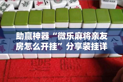 助赢神器“微乐麻将亲友房怎么开挂”分享装挂详细步骤