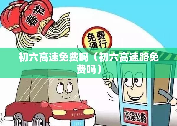 初六高速免费吗(初六高速路免费吗) 初六高速免费吗(初六高速路免费吗)