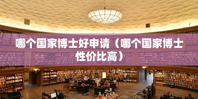 哪个国家博士好申请(哪个国家博士性价比高) 哪个国家博士好申请(哪个国家博士性价比高)