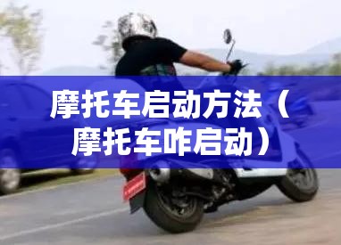 摩托车启动方法(摩托车咋启动) 摩托车启动方法(摩托车咋启动)