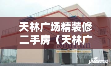 天林广场精装修二手房(天林广场房价) 天林广场精装修二手房(天林广场房价)