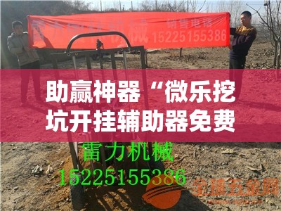 助赢神器“微乐挖坑开挂辅助器免费安装下载”其实确实有挂