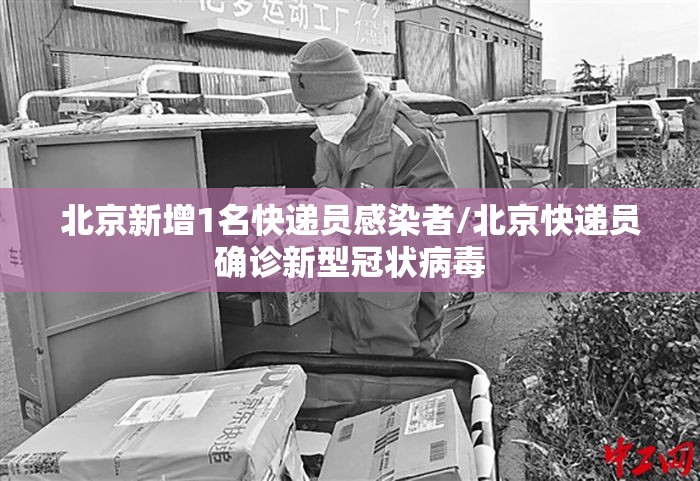 北京新增1名快递员感染者/北京快递员确诊新型冠状病毒 北京新增1名快递员感染者/北京快递员确诊新型冠状病毒