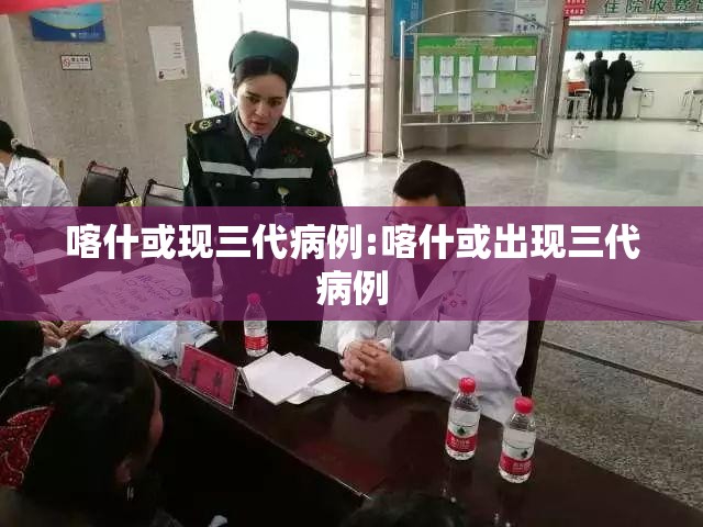喀什或现三代病例:喀什或出现三代病例 喀什或现三代病例:喀什或出现三代病例