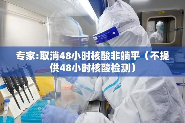 专家:取消48小时核酸非躺平（不提供48小时核酸检测）