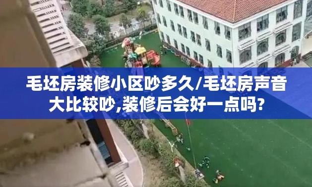 毛坯房装修小区吵多久/毛坯房声音大比较吵,装修后会好一点吗? 毛坯房装修小区吵多久/毛坯房声音大比较吵,装修后会好一点吗?