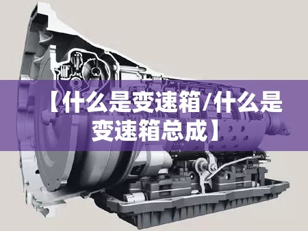 【什么是变速箱/什么是变速箱总成】