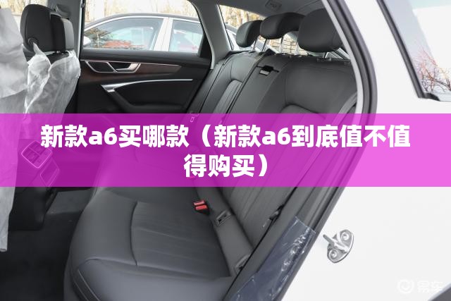 新款a6买哪款（新款a6到底值不值得购买）