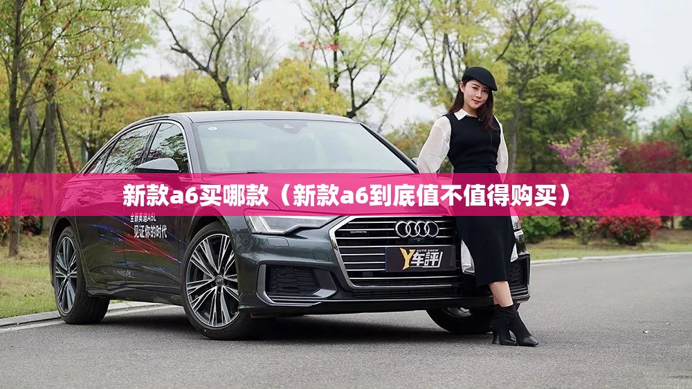新款a6买哪款（新款a6到底值不值得购买）