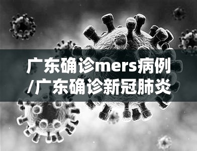 广东确诊mers病例/广东确诊新冠肺炎病例 广东确诊mers病例/广东确诊新冠肺炎病例