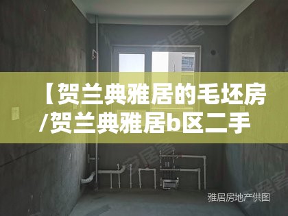【贺兰典雅居的毛坯房/贺兰典雅居b区二手房的出售价格】 【贺兰典雅居的毛坯房/贺兰典雅居b区二手房的出售价格】