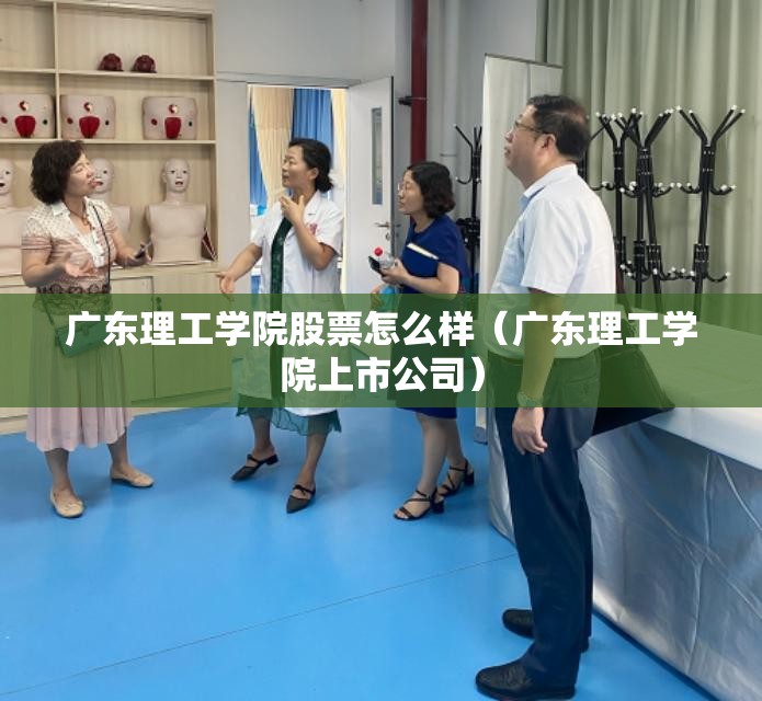 广东理工学院股票怎么样(广东理工学院上市公司) 广东理工学院股票怎么样(广东理工学院上市公司)