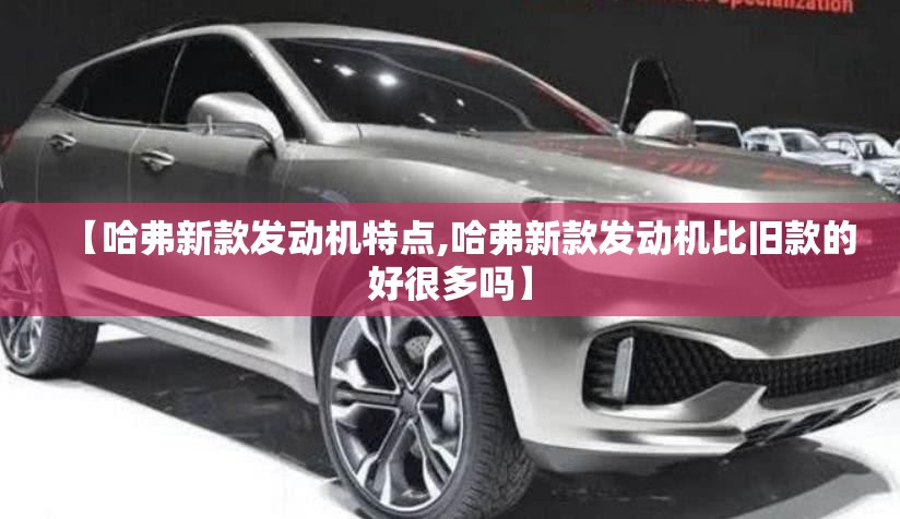 【哈弗新款发动机特点,哈弗新款发动机比旧款的好很多吗】