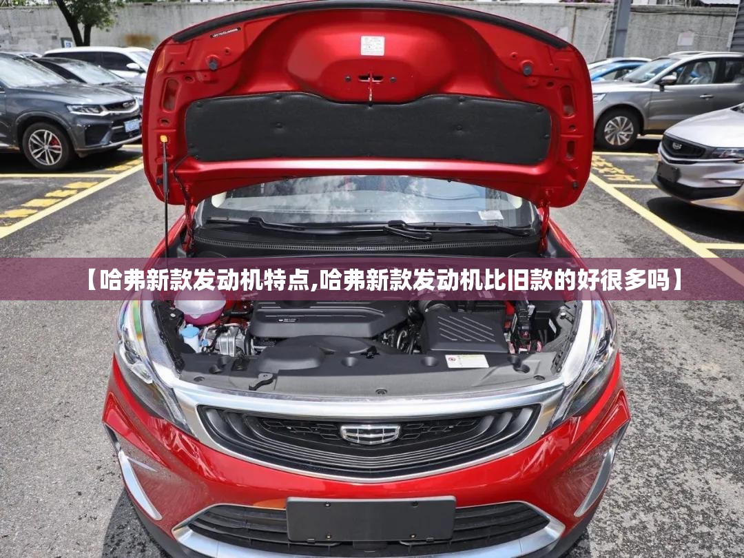 【哈弗新款发动机特点,哈弗新款发动机比旧款的好很多吗】