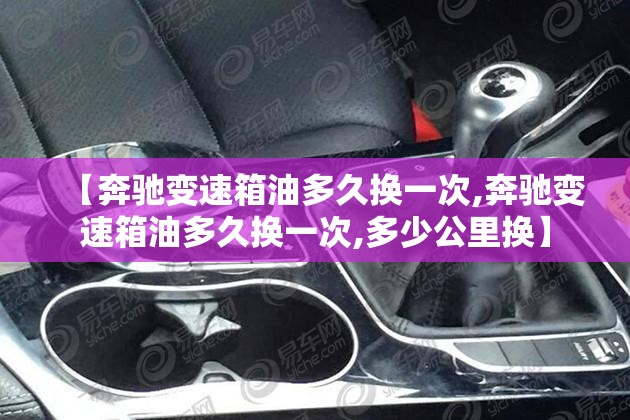 【奔驰变速箱油多久换一次,奔驰变速箱油多久换一次,多少公里换】 【奔驰变速箱油多久换一次,奔驰变速箱油多久换一次,多少公里换】