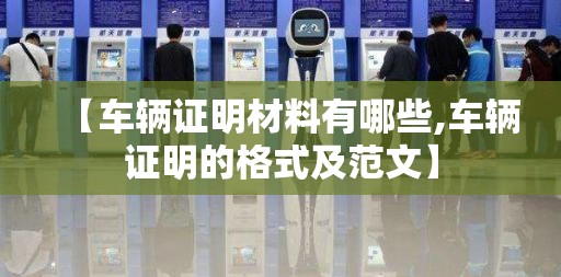 【车辆证明材料有哪些,车辆证明的格式及范文】 【车辆证明材料有哪些,车辆证明的格式及范文】