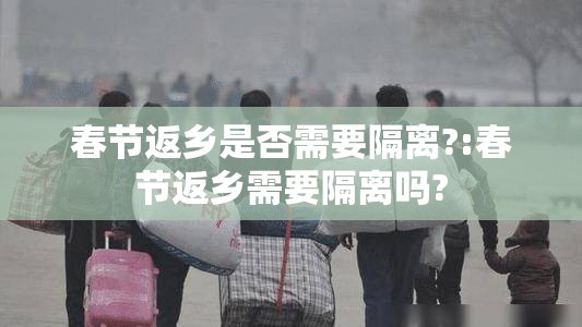 春节返乡是否需要隔离?:春节返乡需要隔离吗?