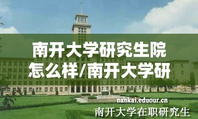 南开大学研究生院怎么样/南开大学研究生有哪些学院 南开大学研究生院怎么样/南开大学研究生有哪些学院