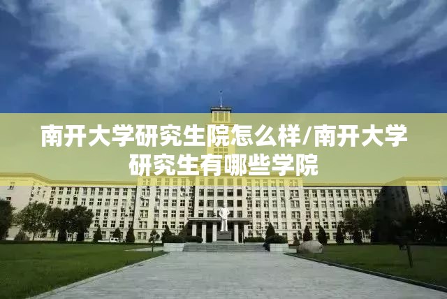 南开大学研究生院怎么样/南开大学研究生有哪些学院 南开大学研究生院怎么样/南开大学研究生有哪些学院