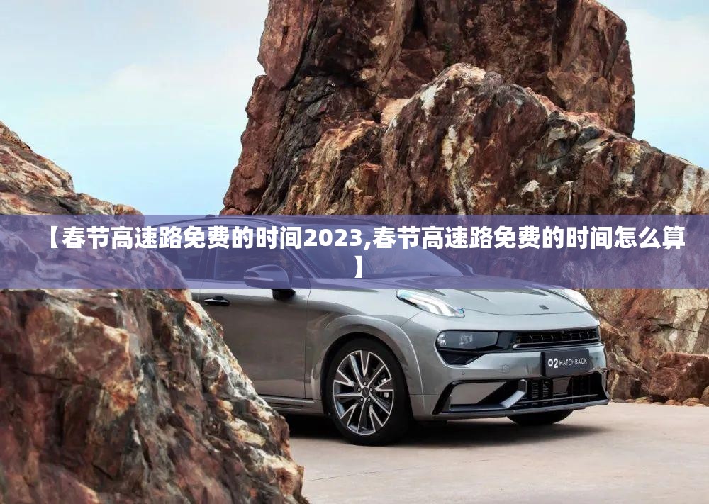 【春节高速路免费的时间2023,春节高速路免费的时间怎么算】