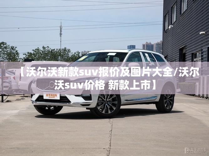 【沃尔沃新款suv报价及图片大全/沃尔沃suv价格 新款上市】 【沃尔沃新款suv报价及图片大全/沃尔沃suv价格 新款上市】