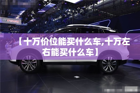 【十万价位能买什么车,十万左右能买什么车】