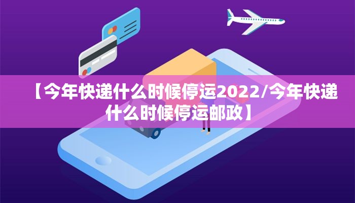 【今年快递什么时候停运2022/今年快递什么时候停运邮政】