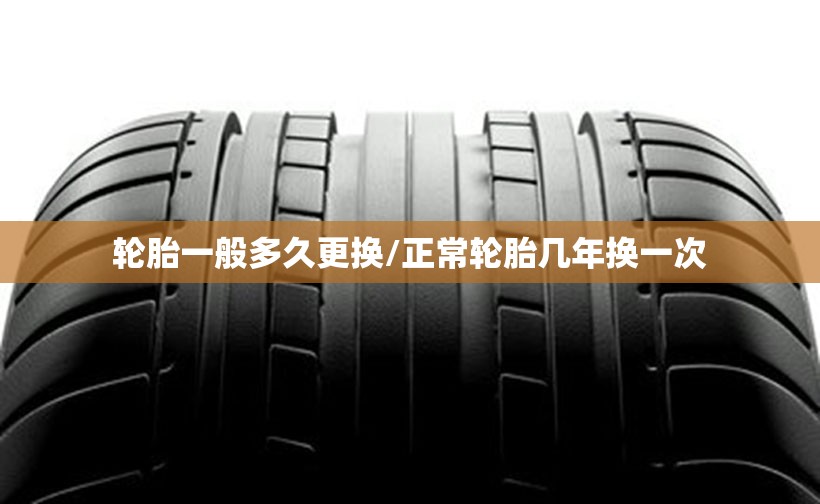 轮胎一般多久更换/正常轮胎几年换一次