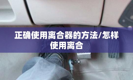 正确使用离合器的方法/怎样使用离合 正确使用离合器的方法/怎样使用离合