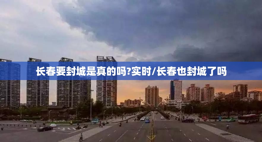 长春要封城是真的吗?实时/长春也封城了吗 长春要封城是真的吗?实时/长春也封城了吗