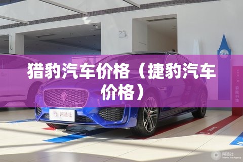 猎豹汽车价格(捷豹汽车价格) 猎豹汽车价格(捷豹汽车价格)