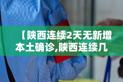 【陕西连续2天无新增本土确诊,陕西连续几天没有确诊病例】 【陕西连续2天无新增本土确诊,陕西连续几天没有确诊病例】