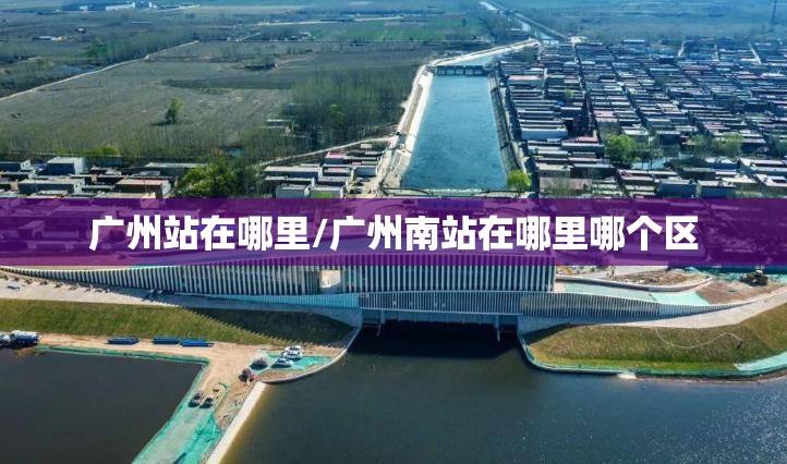 广州站在哪里/广州南站在哪里哪个区 广州站在哪里/广州南站在哪里哪个区