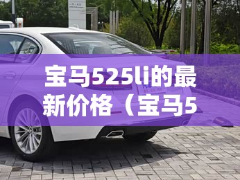 宝马525li的最新价格(宝马525li 价格2021) 宝马525li的最新价格(宝马525li 价格2021)