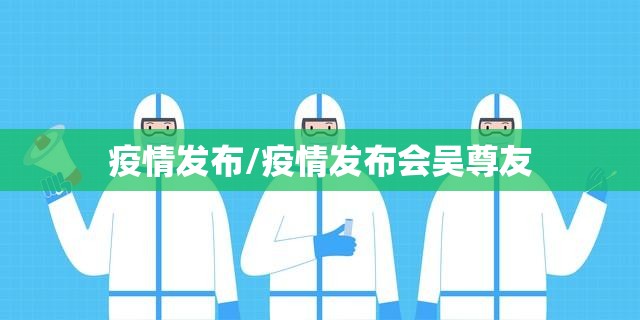 疫情发布/疫情发布会吴尊友 疫情发布/疫情发布会吴尊友