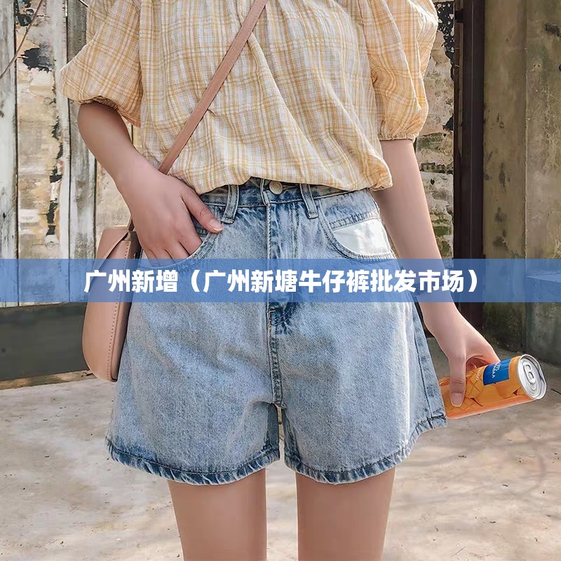广州新增(广州新塘牛仔裤批发市场) 广州新增(广州新塘牛仔裤批发市场)
