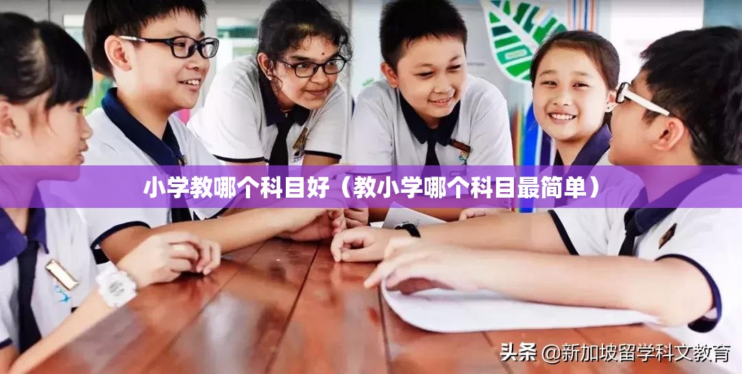 小学教哪个科目好(教小学哪个科目最简单) 小学教哪个科目好(教小学哪个科目最简单)