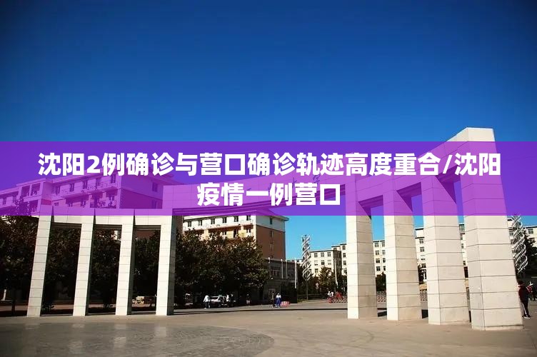 沈阳2例确诊与营口确诊轨迹高度重合/沈阳疫情一例营口